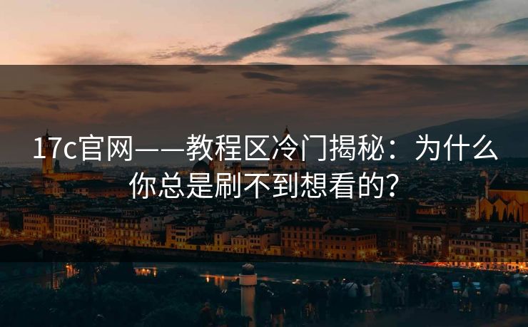 17c官网——教程区冷门揭秘：为什么你总是刷不到想看的？