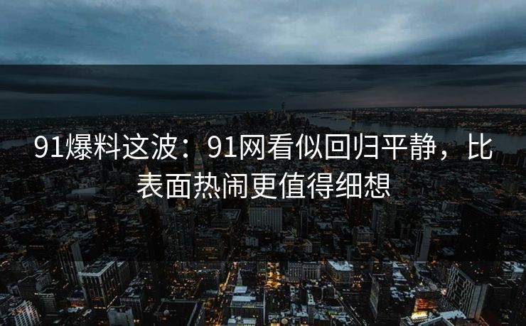 91爆料这波：91网看似回归平静，比表面热闹更值得细想