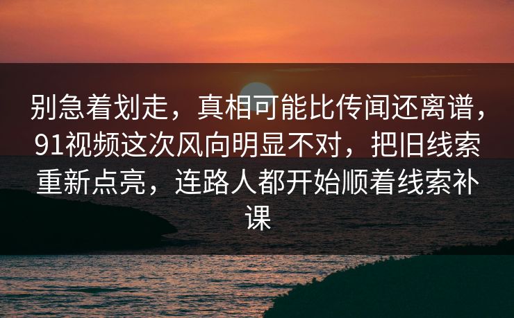 别急着划走，真相可能比传闻还离谱，91视频这次风向明显不对，把旧线索重新点亮，连路人都开始顺着线索补课