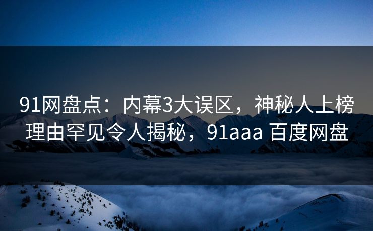 91网盘点：内幕3大误区，神秘人上榜理由罕见令人揭秘，91aaa 百度网盘