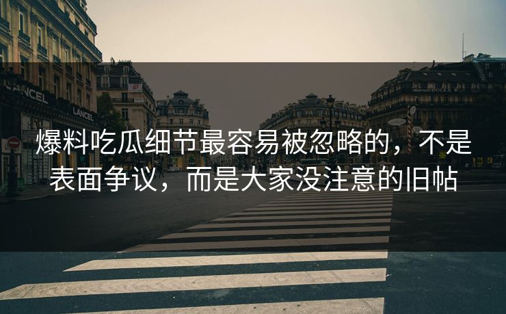 爆料吃瓜细节最容易被忽略的，不是表面争议，而是大家没注意的旧帖