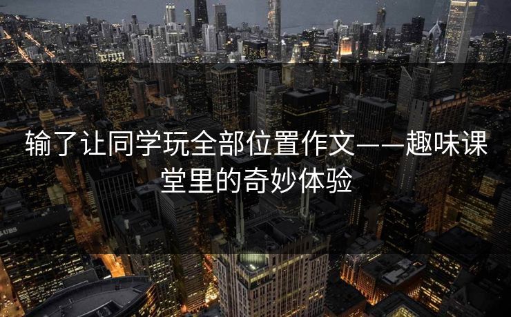 输了让同学玩全部位置作文——趣味课堂里的奇妙体验