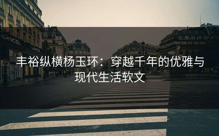 丰裕纵横杨玉环：穿越千年的优雅与现代生活软文