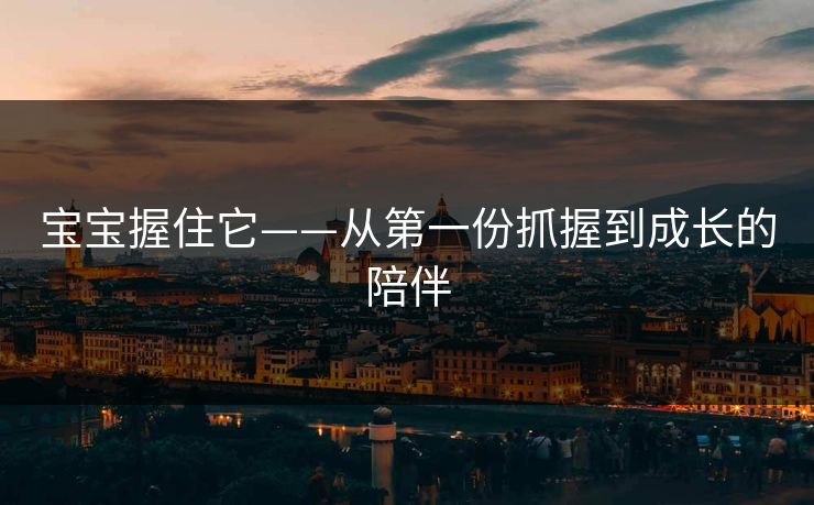 宝宝握住它——从第一份抓握到成长的陪伴