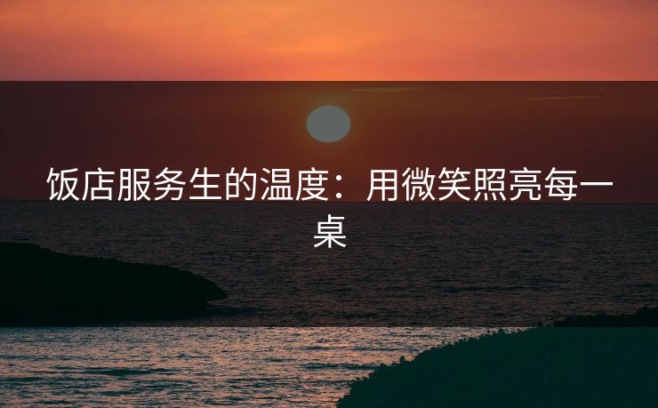 饭店服务生的温度：用微笑照亮每一桌