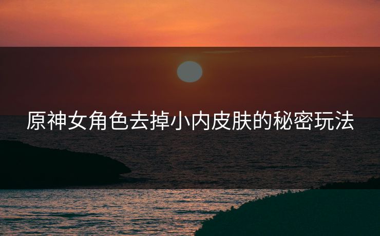 原神女角色去掉小内皮肤的秘密玩法