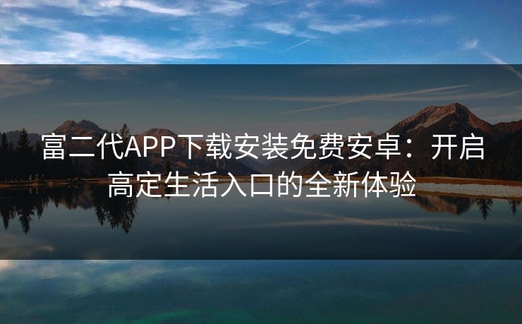 富二代APP下载安装免费安卓：开启高定生活入口的全新体验