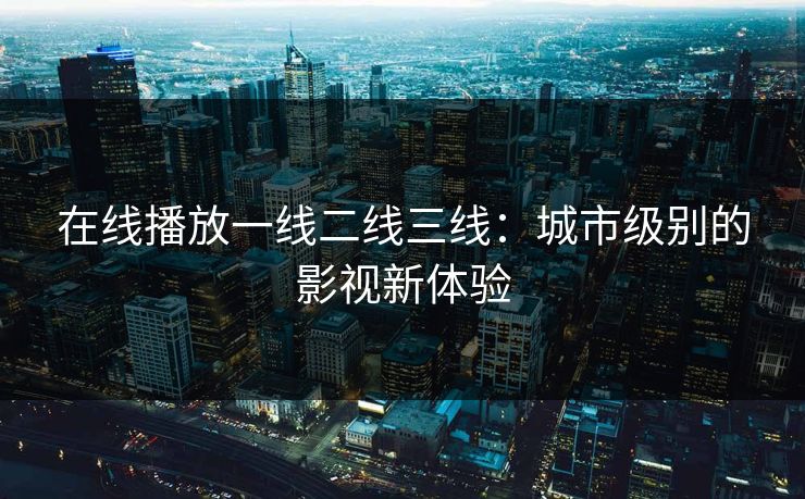 在线播放一线二线三线：城市级别的影视新体验