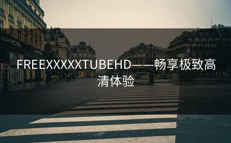 FREEXXXXXTUBEHD——畅享极致高清体验