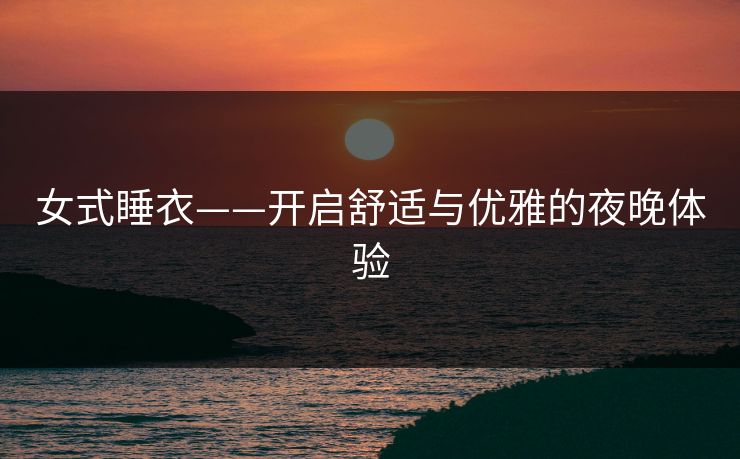女式睡衣——开启舒适与优雅的夜晚体验