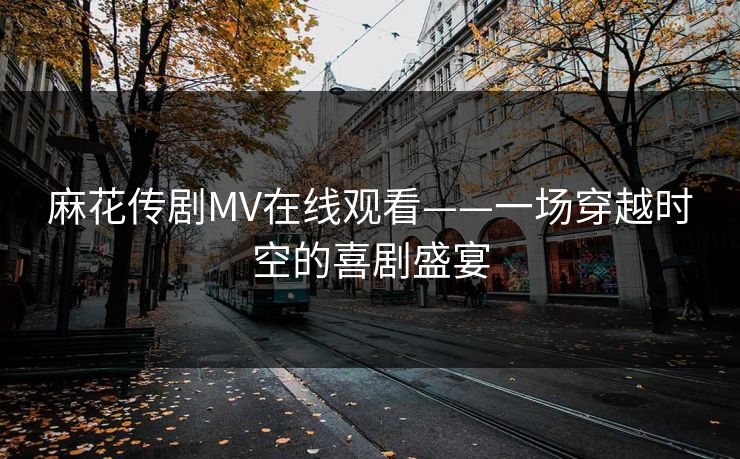 麻花传剧MV在线观看——一场穿越时空的喜剧盛宴 麻花传剧MV在线观看——一场穿越时空的喜剧盛宴