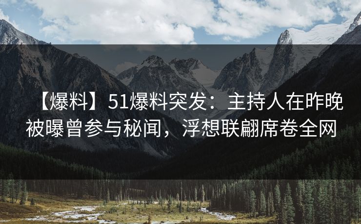 【爆料】51爆料突发：主持人在昨晚被曝曾参与秘闻，浮想联翩席卷全网