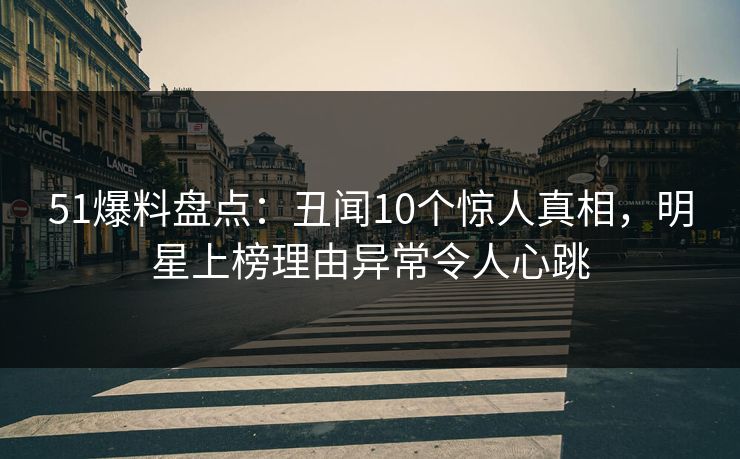 51爆料盘点:丑闻10个惊人真相,明星上榜理由异常令人心跳 51爆料盘点:丑闻10个惊人真相,明星上榜理由异常令人心跳