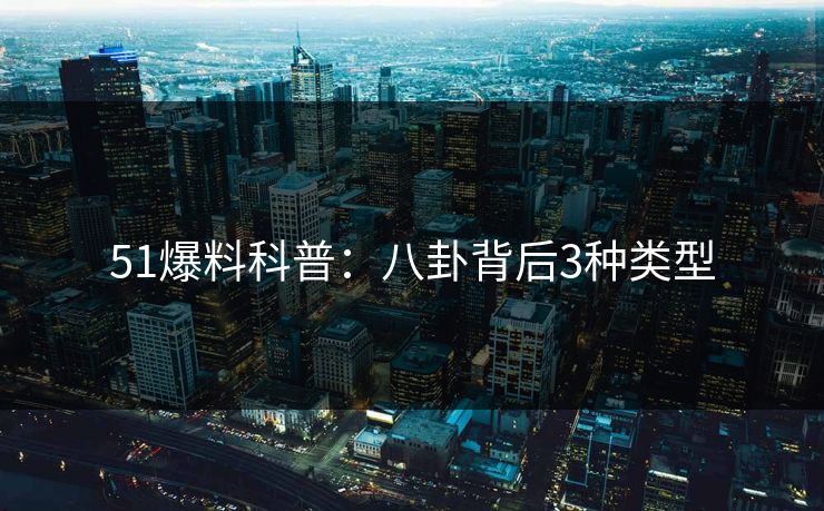 51爆料科普:八卦背后3种类型 51爆料科普:八卦背后3种类型