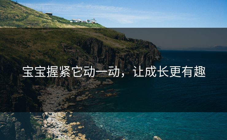 宝宝握紧它动一动，让成长更有趣