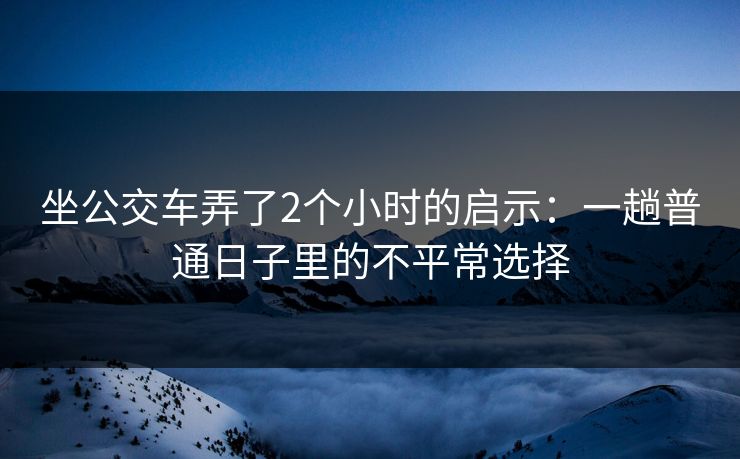 坐公交车弄了2个小时的启示:一趟普通日子里的不平常选择 坐公交车弄了2个小时的启示:一趟普通日子里的不平常选择