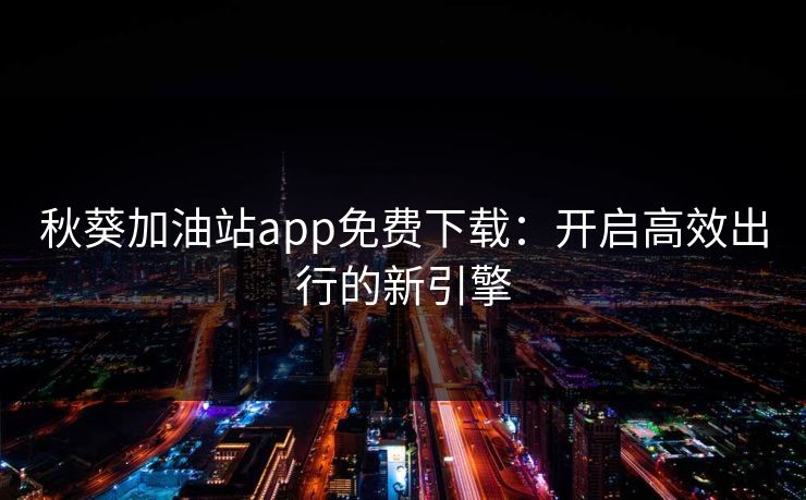 秋葵加油站app免费下载：开启高效出行的新引擎