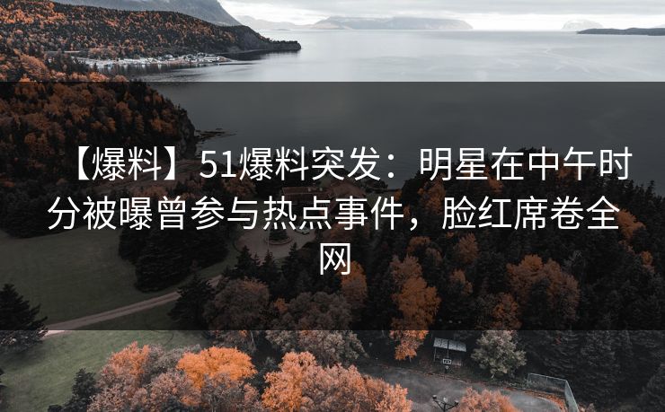 【爆料】51爆料突发：明星在中午时分被曝曾参与热点事件，脸红席卷全网