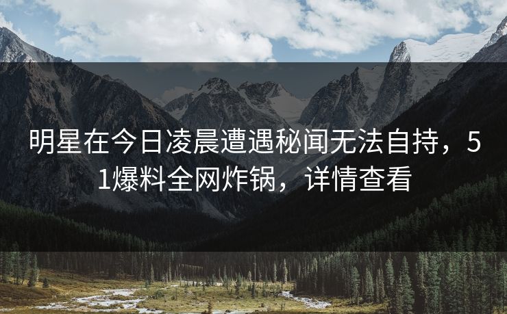 明星在今日凌晨遭遇秘闻无法自持，51爆料全网炸锅，详情查看