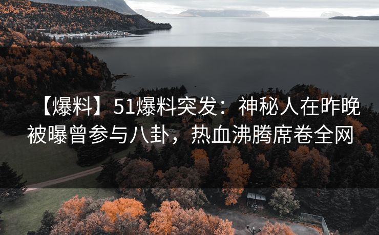 【爆料】51爆料突发：神秘人在昨晚被曝曾参与八卦，热血沸腾席卷全网