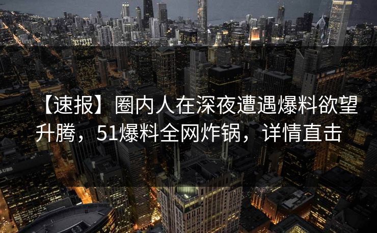 【速报】圈内人在深夜遭遇爆料欲望升腾，51爆料全网炸锅，详情直击