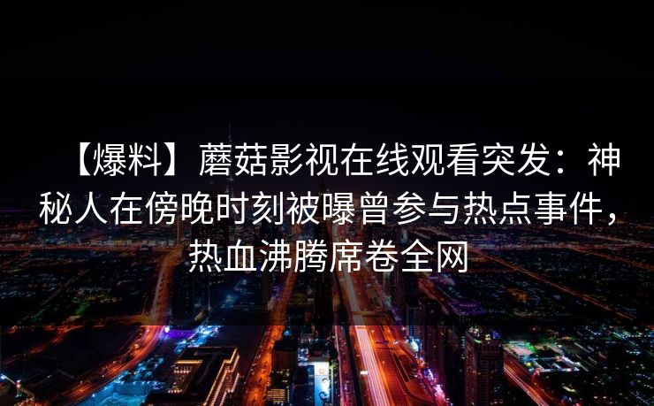 【爆料】蘑菇影视在线观看突发：神秘人在傍晚时刻被曝曾参与热点事件，热血沸腾席卷全网