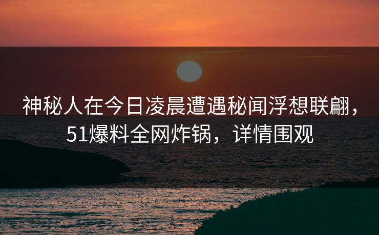 神秘人在今日凌晨遭遇秘闻浮想联翩，51爆料全网炸锅，详情围观