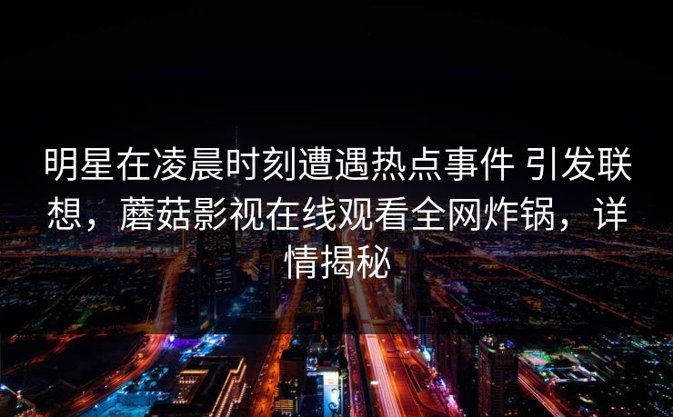 明星在凌晨时刻遭遇热点事件 引发联想,蘑菇影视在线观看全网炸锅,详情揭秘 明星在凌晨时刻遭遇热点事件 引发联想,蘑菇影视在线观看全网炸锅,详情揭秘
