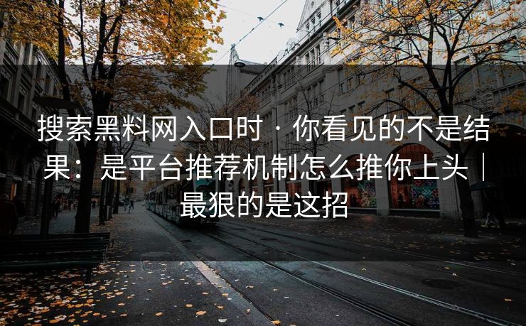 搜索黑料网入口时 · 你看见的不是结果:是平台推荐机制怎么推你上头|最狠的是这招 搜索黑料网入口时 · 你看见的不是结果:是平台推荐机制怎么推你上头|最狠的是这招