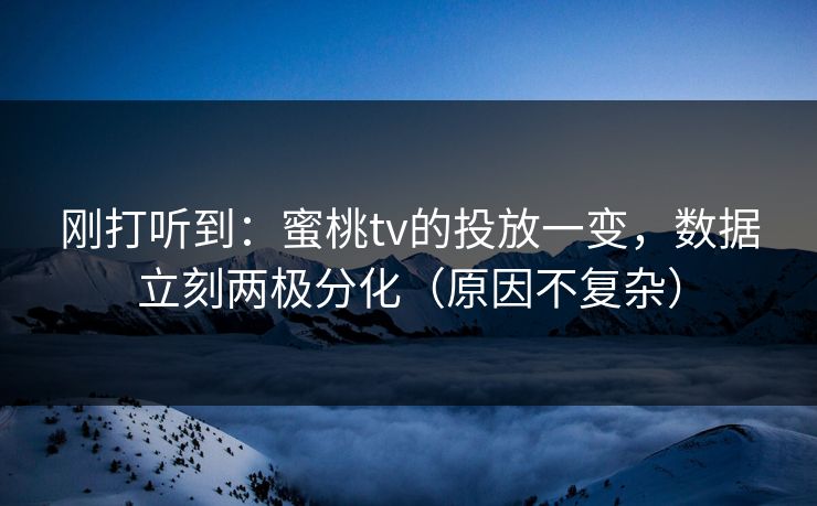 刚打听到：蜜桃tv的投放一变，数据立刻两极分化（原因不复杂）